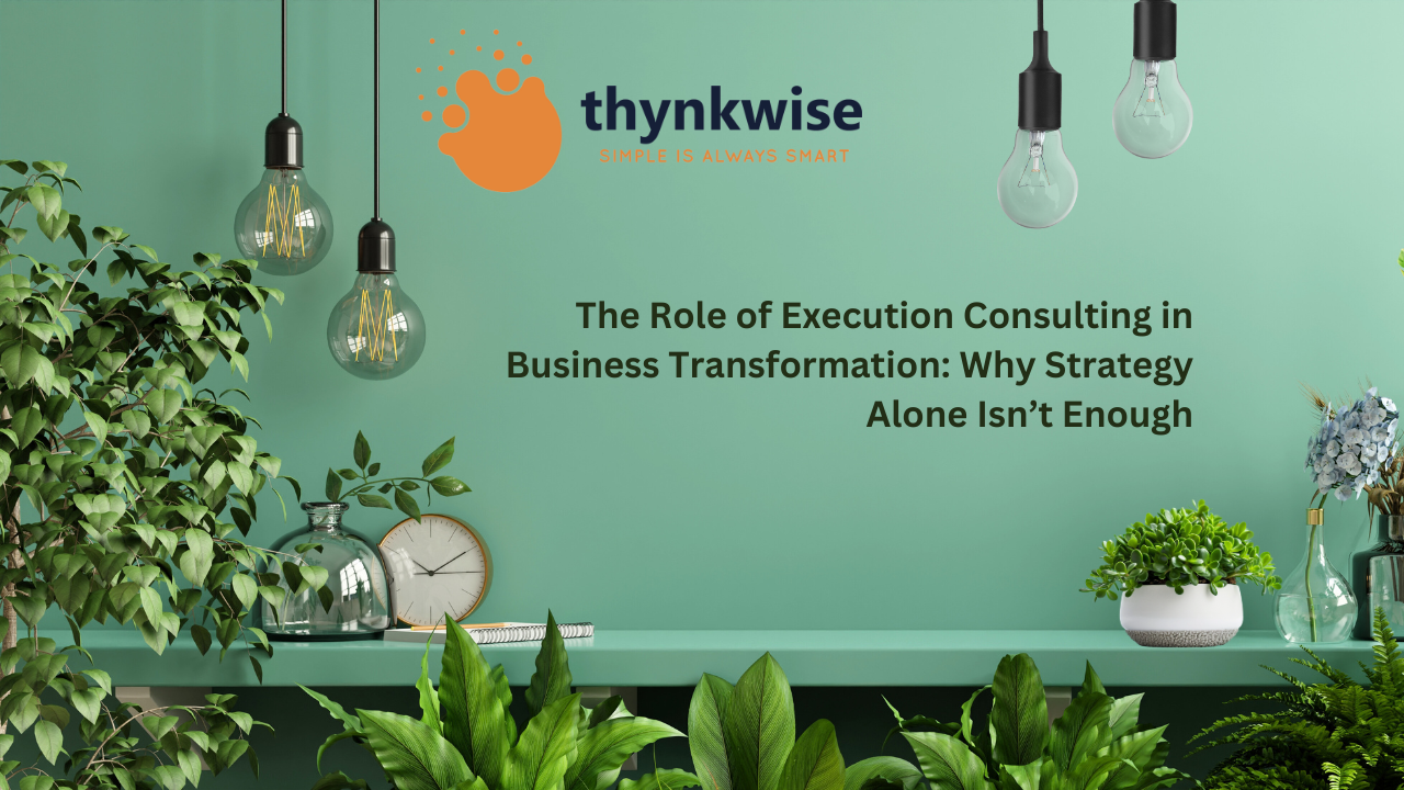 The Role of Execution Consulting in Business Transformation: Why Strategy Alone Isn't Enough